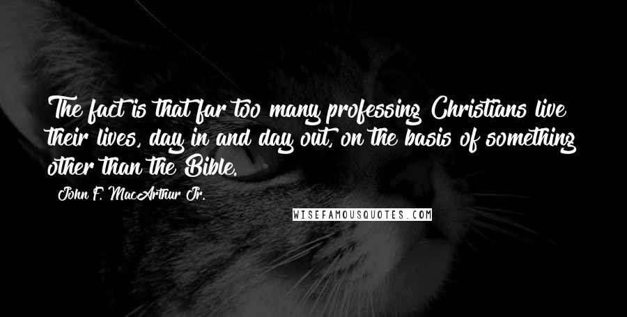 John F. MacArthur Jr. Quotes: The fact is that far too many professing Christians live their lives, day in and day out, on the basis of something other than the Bible.