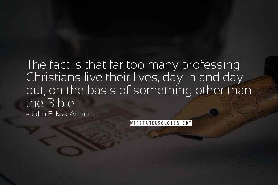 John F. MacArthur Jr. Quotes: The fact is that far too many professing Christians live their lives, day in and day out, on the basis of something other than the Bible.