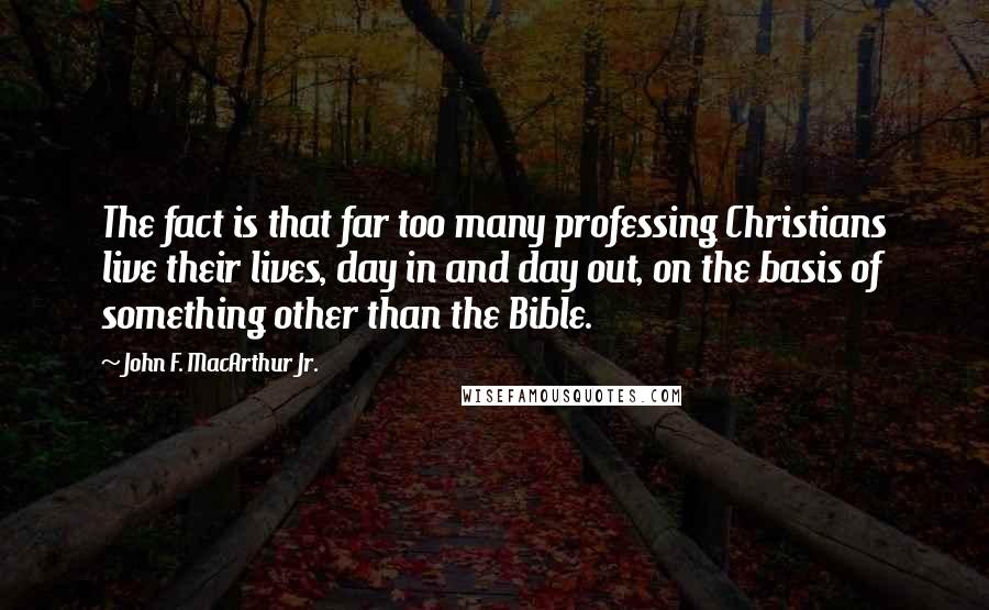 John F. MacArthur Jr. Quotes: The fact is that far too many professing Christians live their lives, day in and day out, on the basis of something other than the Bible.