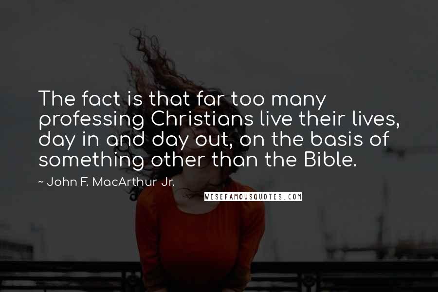 John F. MacArthur Jr. Quotes: The fact is that far too many professing Christians live their lives, day in and day out, on the basis of something other than the Bible.