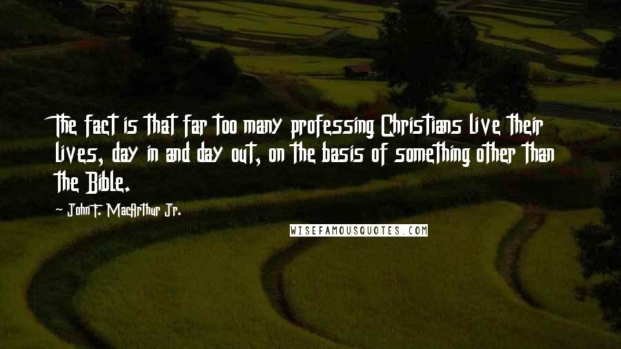 John F. MacArthur Jr. Quotes: The fact is that far too many professing Christians live their lives, day in and day out, on the basis of something other than the Bible.