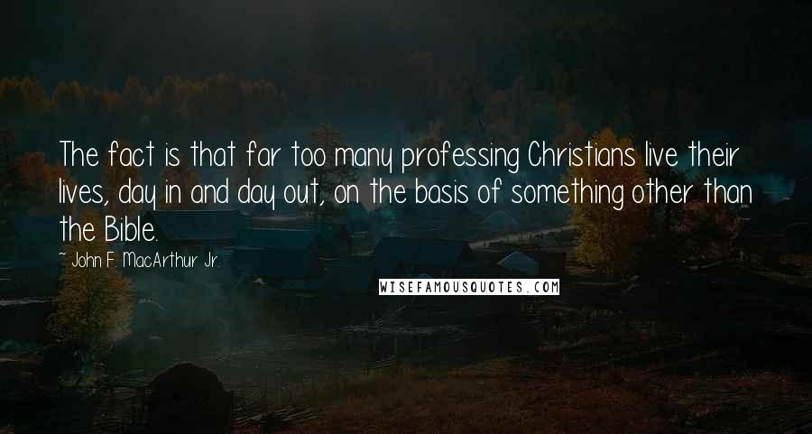 John F. MacArthur Jr. Quotes: The fact is that far too many professing Christians live their lives, day in and day out, on the basis of something other than the Bible.