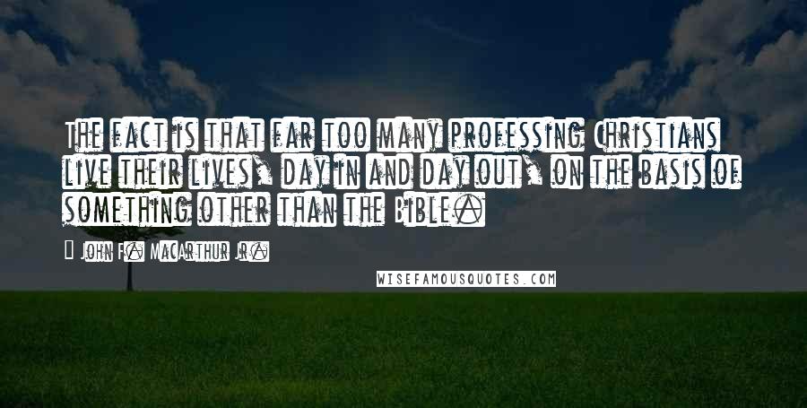 John F. MacArthur Jr. Quotes: The fact is that far too many professing Christians live their lives, day in and day out, on the basis of something other than the Bible.