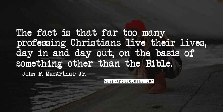 John F. MacArthur Jr. Quotes: The fact is that far too many professing Christians live their lives, day in and day out, on the basis of something other than the Bible.