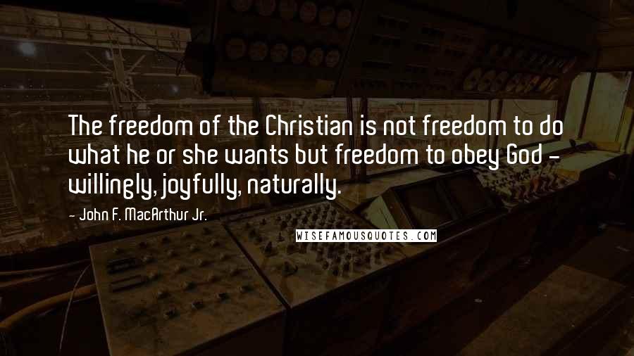 John F. MacArthur Jr. Quotes: The freedom of the Christian is not freedom to do what he or she wants but freedom to obey God - willingly, joyfully, naturally.