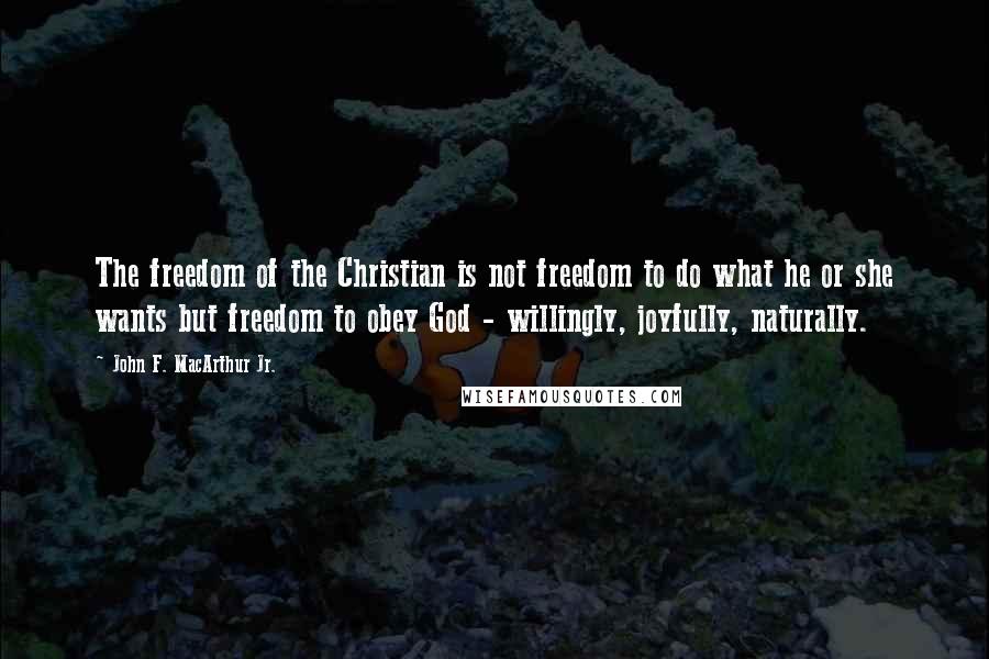 John F. MacArthur Jr. Quotes: The freedom of the Christian is not freedom to do what he or she wants but freedom to obey God - willingly, joyfully, naturally.