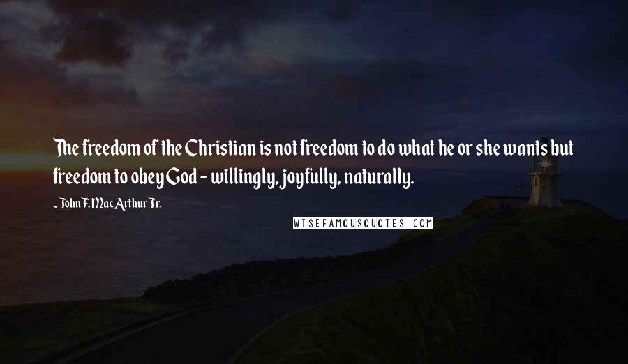 John F. MacArthur Jr. Quotes: The freedom of the Christian is not freedom to do what he or she wants but freedom to obey God - willingly, joyfully, naturally.