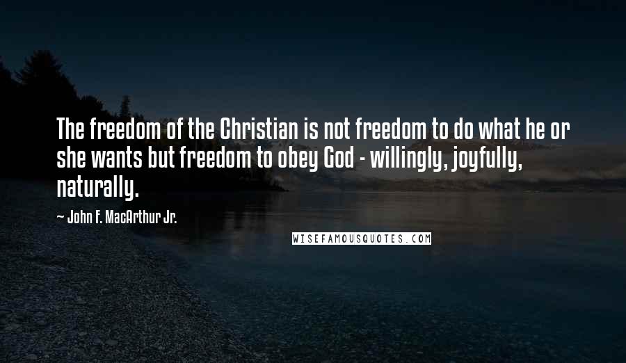 John F. MacArthur Jr. Quotes: The freedom of the Christian is not freedom to do what he or she wants but freedom to obey God - willingly, joyfully, naturally.