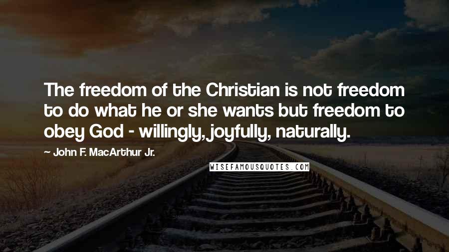 John F. MacArthur Jr. Quotes: The freedom of the Christian is not freedom to do what he or she wants but freedom to obey God - willingly, joyfully, naturally.