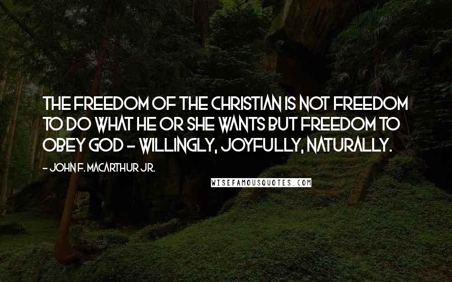 John F. MacArthur Jr. Quotes: The freedom of the Christian is not freedom to do what he or she wants but freedom to obey God - willingly, joyfully, naturally.