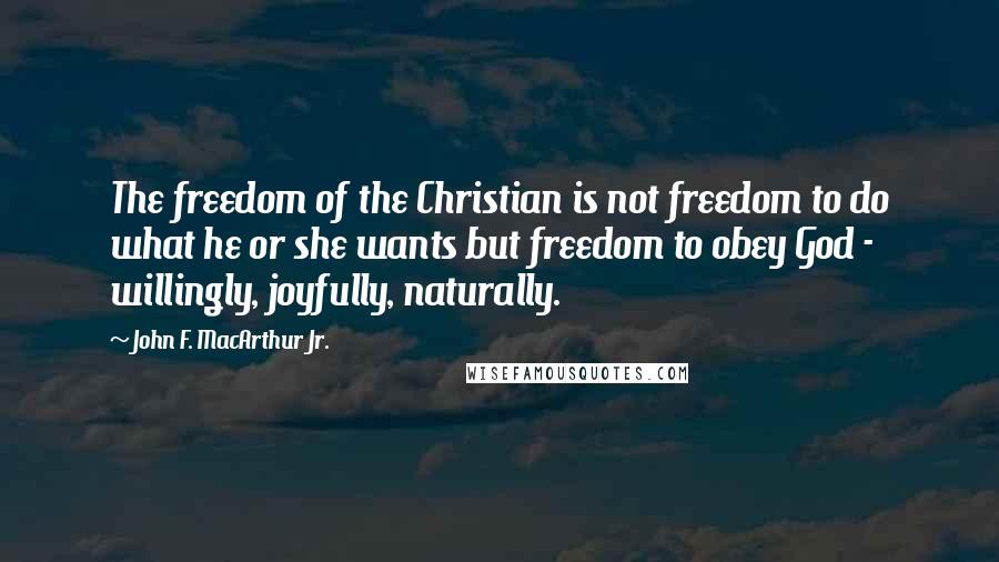 John F. MacArthur Jr. Quotes: The freedom of the Christian is not freedom to do what he or she wants but freedom to obey God - willingly, joyfully, naturally.