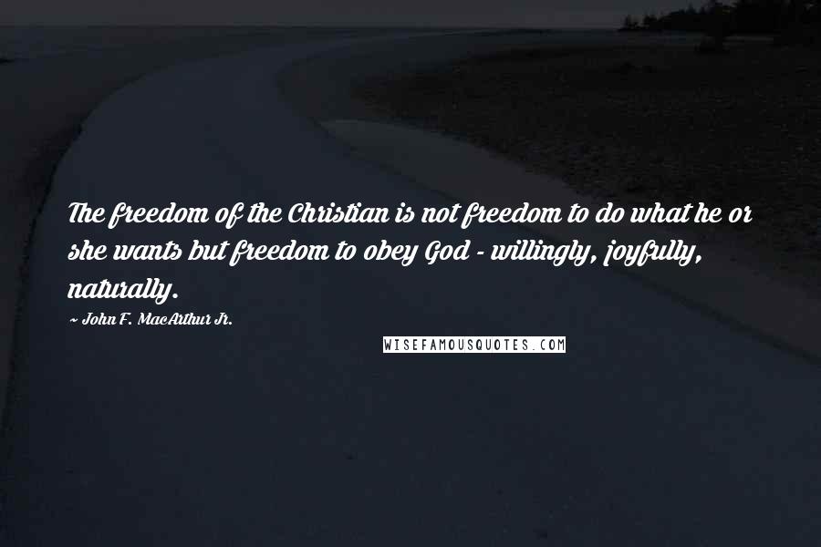 John F. MacArthur Jr. Quotes: The freedom of the Christian is not freedom to do what he or she wants but freedom to obey God - willingly, joyfully, naturally.