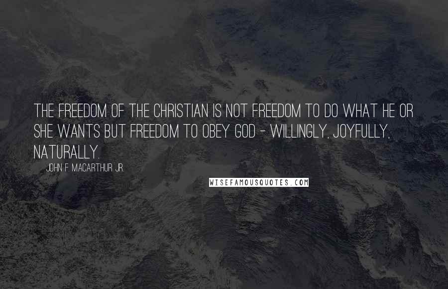 John F. MacArthur Jr. Quotes: The freedom of the Christian is not freedom to do what he or she wants but freedom to obey God - willingly, joyfully, naturally.