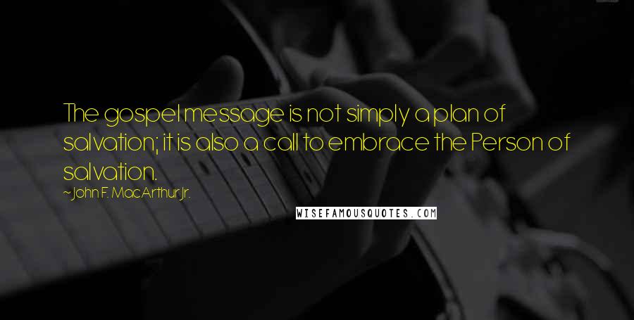 John F. MacArthur Jr. Quotes: The gospel message is not simply a plan of salvation; it is also a call to embrace the Person of salvation.