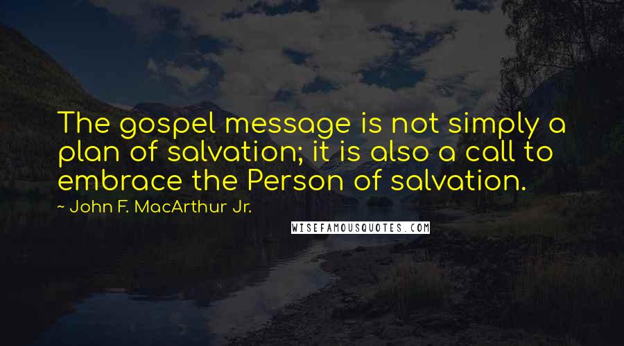 John F. MacArthur Jr. Quotes: The gospel message is not simply a plan of salvation; it is also a call to embrace the Person of salvation.