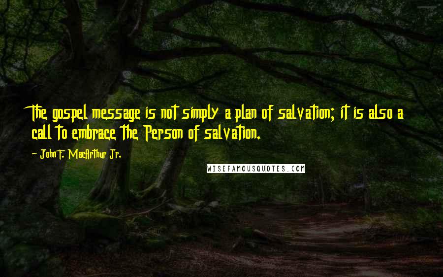 John F. MacArthur Jr. Quotes: The gospel message is not simply a plan of salvation; it is also a call to embrace the Person of salvation.
