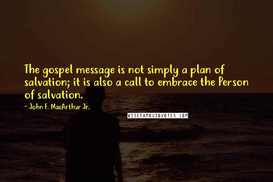 John F. MacArthur Jr. Quotes: The gospel message is not simply a plan of salvation; it is also a call to embrace the Person of salvation.