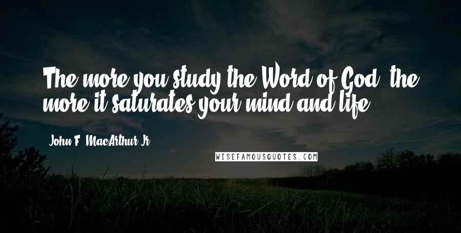 John F. MacArthur Jr. Quotes: The more you study the Word of God, the more it saturates your mind and life.