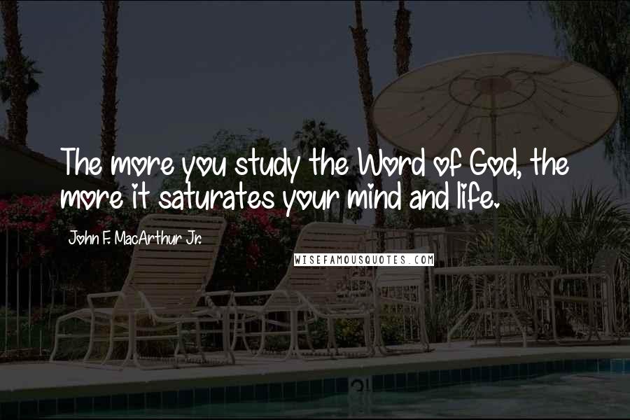 John F. MacArthur Jr. Quotes: The more you study the Word of God, the more it saturates your mind and life.