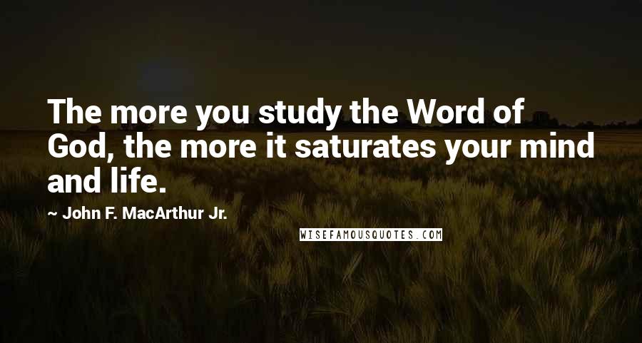 John F. MacArthur Jr. Quotes: The more you study the Word of God, the more it saturates your mind and life.