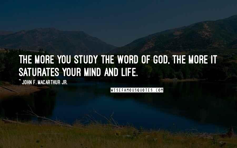 John F. MacArthur Jr. Quotes: The more you study the Word of God, the more it saturates your mind and life.