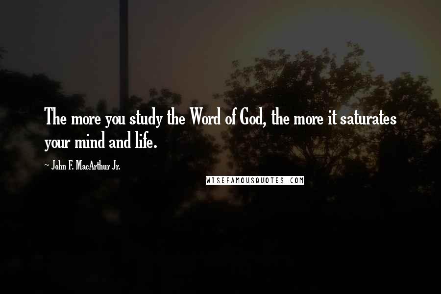 John F. MacArthur Jr. Quotes: The more you study the Word of God, the more it saturates your mind and life.