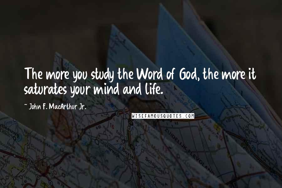 John F. MacArthur Jr. Quotes: The more you study the Word of God, the more it saturates your mind and life.