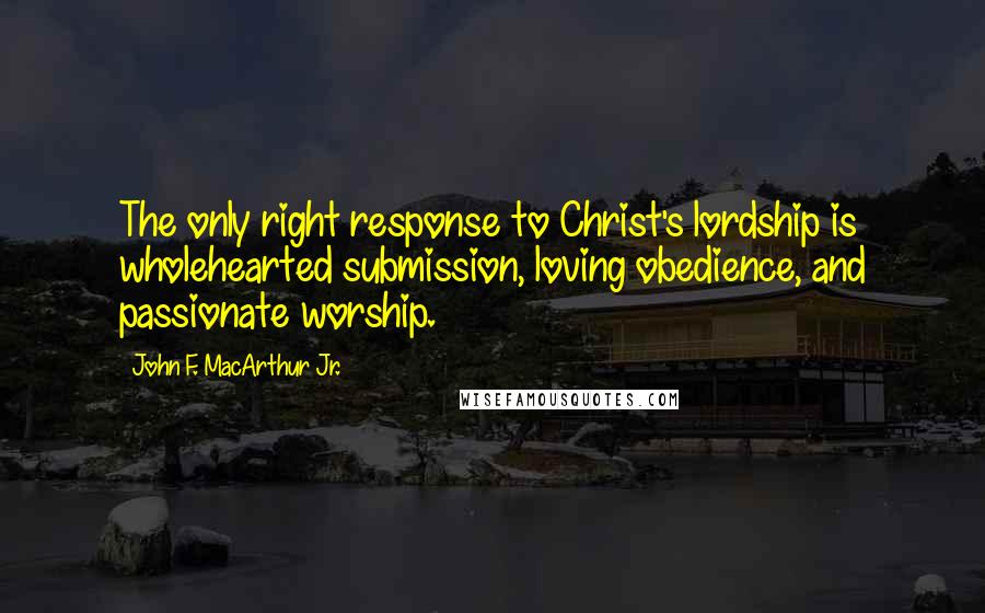 John F. MacArthur Jr. Quotes: The only right response to Christ's lordship is wholehearted submission, loving obedience, and passionate worship.