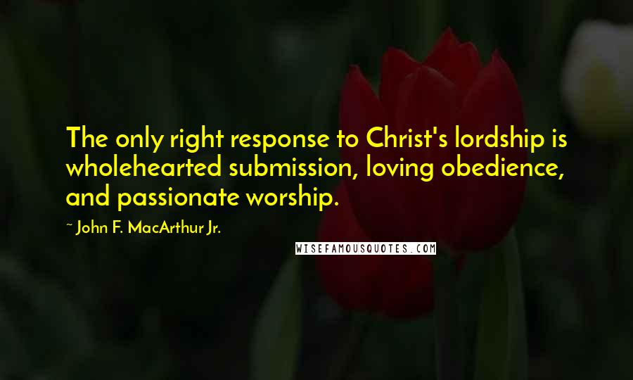 John F. MacArthur Jr. Quotes: The only right response to Christ's lordship is wholehearted submission, loving obedience, and passionate worship.