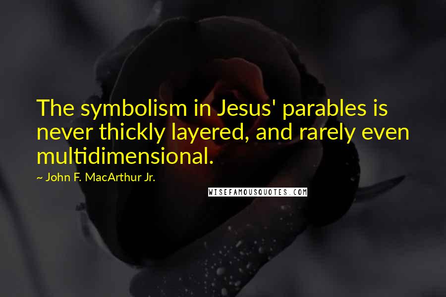 John F. MacArthur Jr. Quotes: The symbolism in Jesus' parables is never thickly layered, and rarely even multidimensional.