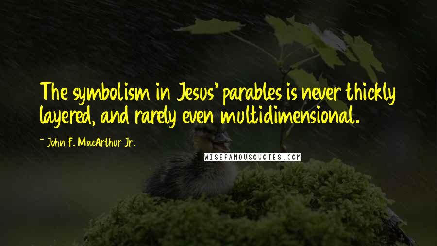 John F. MacArthur Jr. Quotes: The symbolism in Jesus' parables is never thickly layered, and rarely even multidimensional.