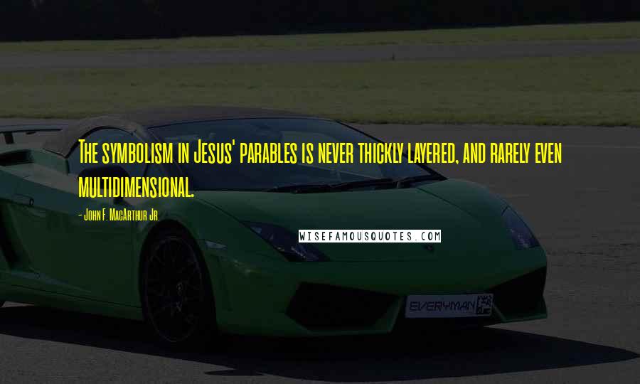 John F. MacArthur Jr. Quotes: The symbolism in Jesus' parables is never thickly layered, and rarely even multidimensional.