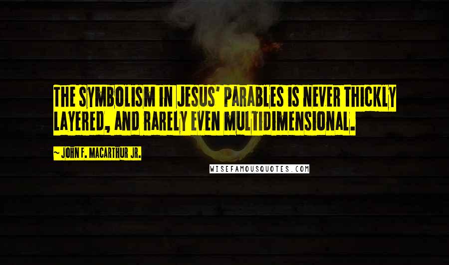 John F. MacArthur Jr. Quotes: The symbolism in Jesus' parables is never thickly layered, and rarely even multidimensional.