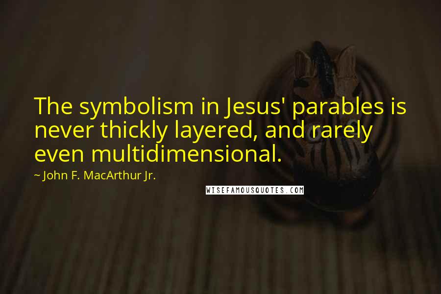 John F. MacArthur Jr. Quotes: The symbolism in Jesus' parables is never thickly layered, and rarely even multidimensional.