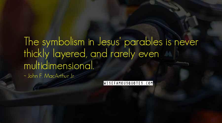 John F. MacArthur Jr. Quotes: The symbolism in Jesus' parables is never thickly layered, and rarely even multidimensional.