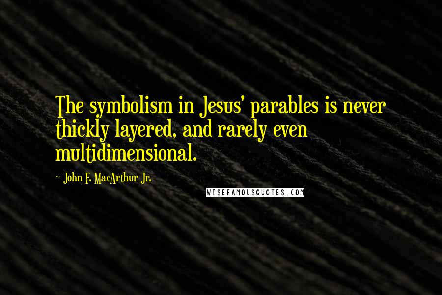 John F. MacArthur Jr. Quotes: The symbolism in Jesus' parables is never thickly layered, and rarely even multidimensional.