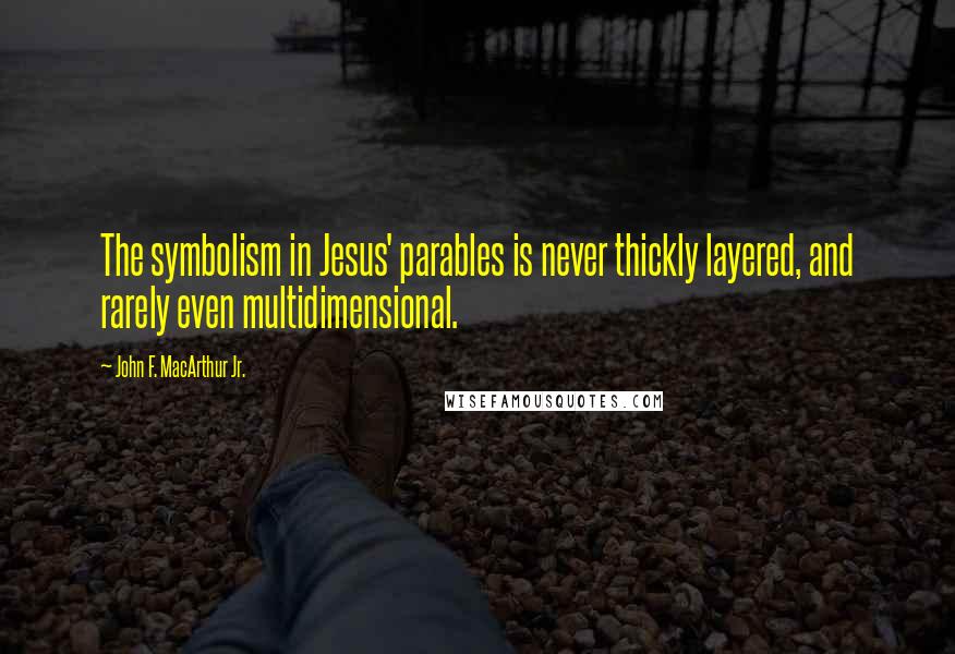 John F. MacArthur Jr. Quotes: The symbolism in Jesus' parables is never thickly layered, and rarely even multidimensional.