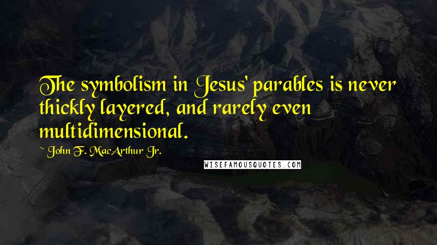 John F. MacArthur Jr. Quotes: The symbolism in Jesus' parables is never thickly layered, and rarely even multidimensional.