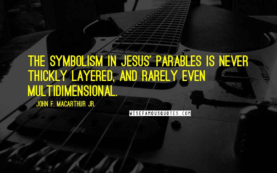 John F. MacArthur Jr. Quotes: The symbolism in Jesus' parables is never thickly layered, and rarely even multidimensional.