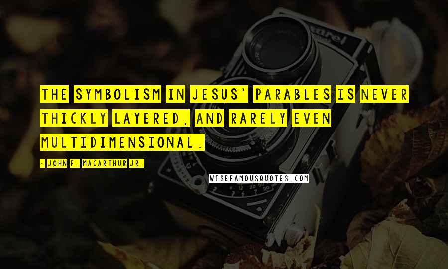 John F. MacArthur Jr. Quotes: The symbolism in Jesus' parables is never thickly layered, and rarely even multidimensional.