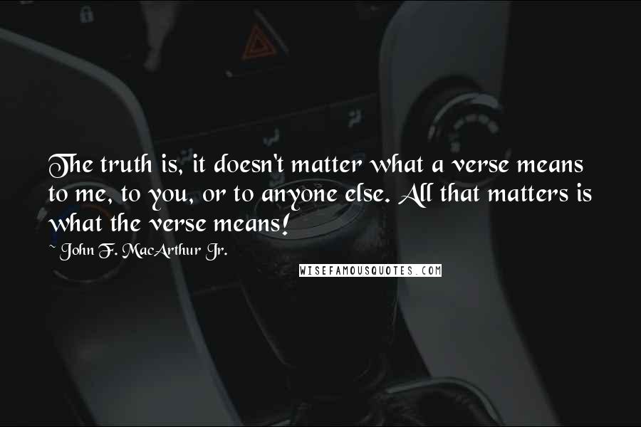 John F. MacArthur Jr. Quotes: The truth is, it doesn't matter what a verse means to me, to you, or to anyone else. All that matters is what the verse means!