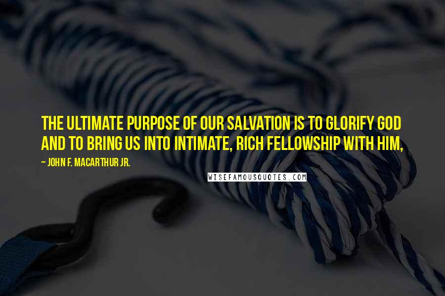 John F. MacArthur Jr. Quotes: the ultimate purpose of our salvation is to glorify God and to bring us into intimate, rich fellowship with Him,