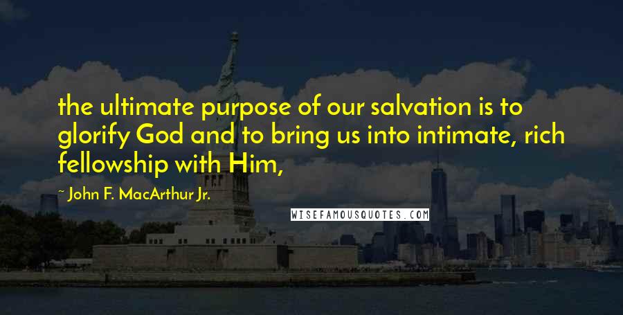 John F. MacArthur Jr. Quotes: the ultimate purpose of our salvation is to glorify God and to bring us into intimate, rich fellowship with Him,