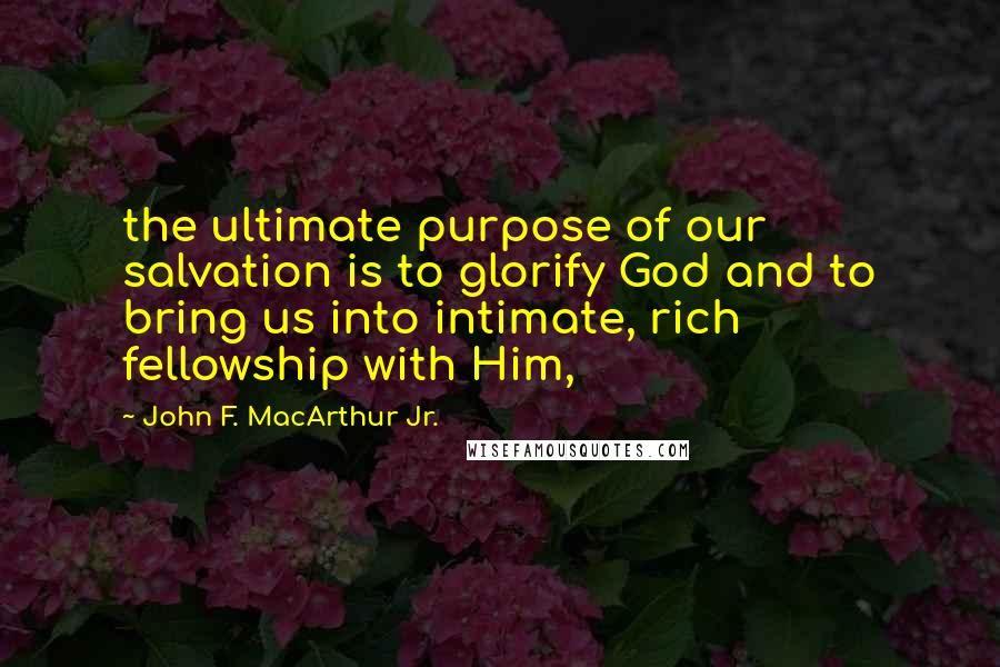 John F. MacArthur Jr. Quotes: the ultimate purpose of our salvation is to glorify God and to bring us into intimate, rich fellowship with Him,