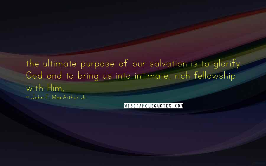 John F. MacArthur Jr. Quotes: the ultimate purpose of our salvation is to glorify God and to bring us into intimate, rich fellowship with Him,