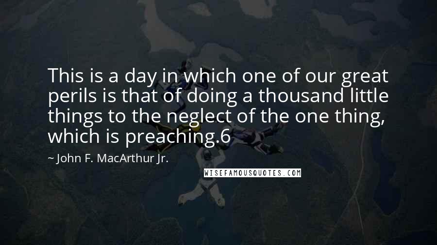 John F. MacArthur Jr. Quotes: This is a day in which one of our great perils is that of doing a thousand little things to the neglect of the one thing, which is preaching.6