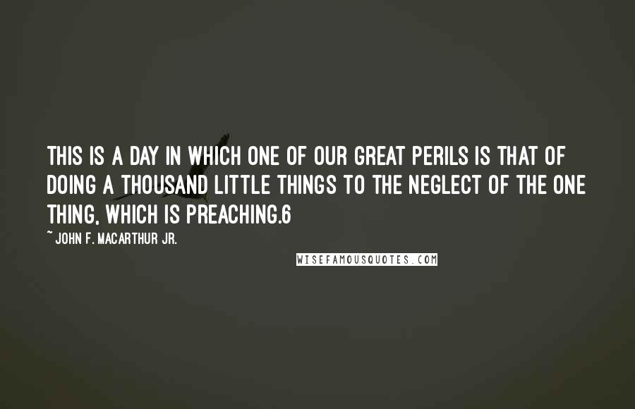 John F. MacArthur Jr. Quotes: This is a day in which one of our great perils is that of doing a thousand little things to the neglect of the one thing, which is preaching.6