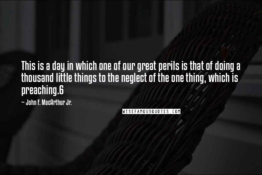 John F. MacArthur Jr. Quotes: This is a day in which one of our great perils is that of doing a thousand little things to the neglect of the one thing, which is preaching.6