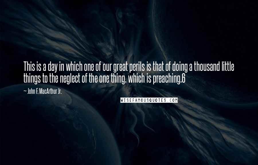 John F. MacArthur Jr. Quotes: This is a day in which one of our great perils is that of doing a thousand little things to the neglect of the one thing, which is preaching.6