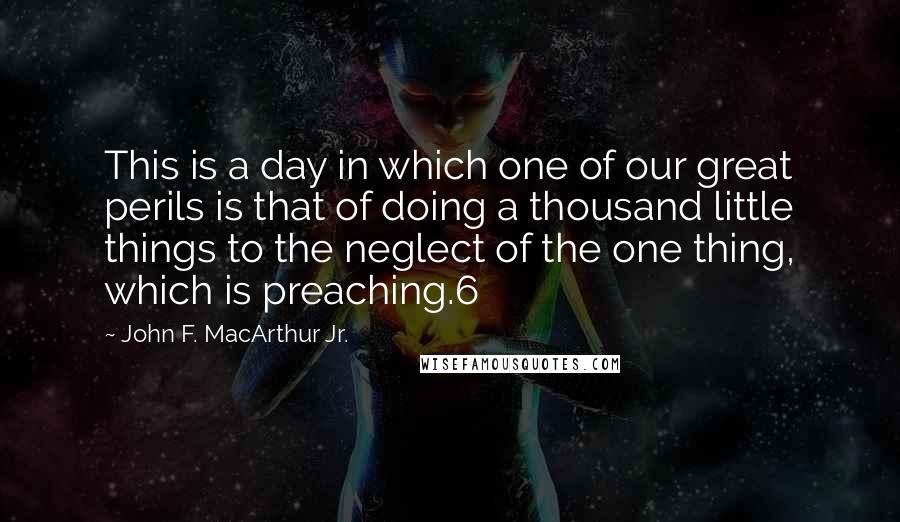 John F. MacArthur Jr. Quotes: This is a day in which one of our great perils is that of doing a thousand little things to the neglect of the one thing, which is preaching.6